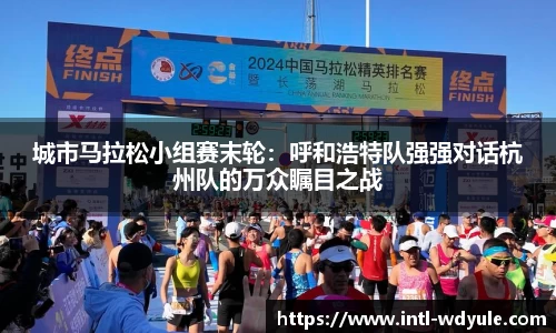 城市马拉松小组赛末轮：呼和浩特队强强对话杭州队的万众瞩目之战