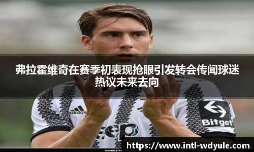 弗拉霍维奇在赛季初表现抢眼引发转会传闻球迷热议未来去向